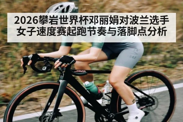 2026攀岩世界杯邓丽娟对波兰选手女子速度赛起跑节奏与落脚点分析